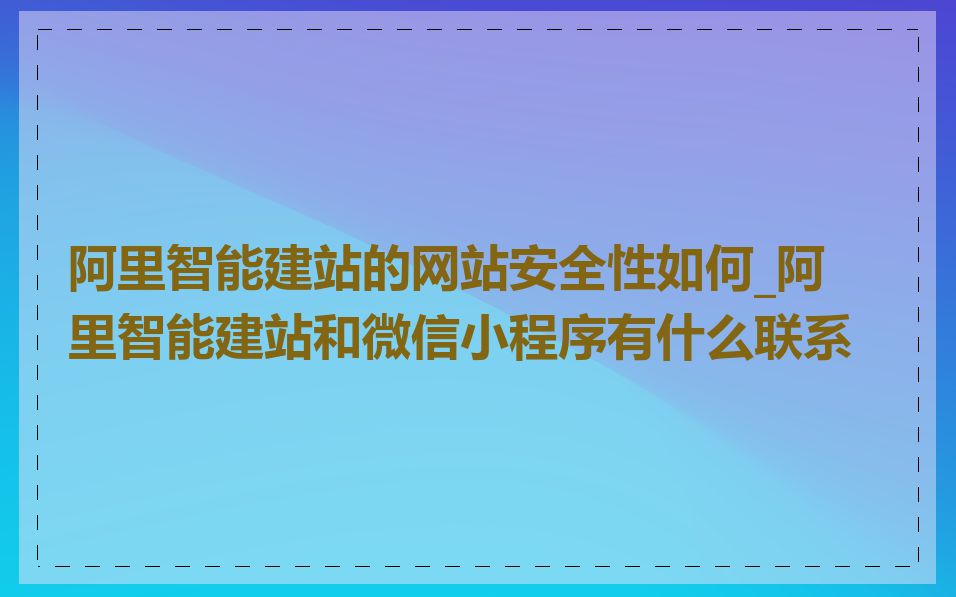 阿里智能建站的网站安全性如何_阿里智能建站和微信小程序有什么联系