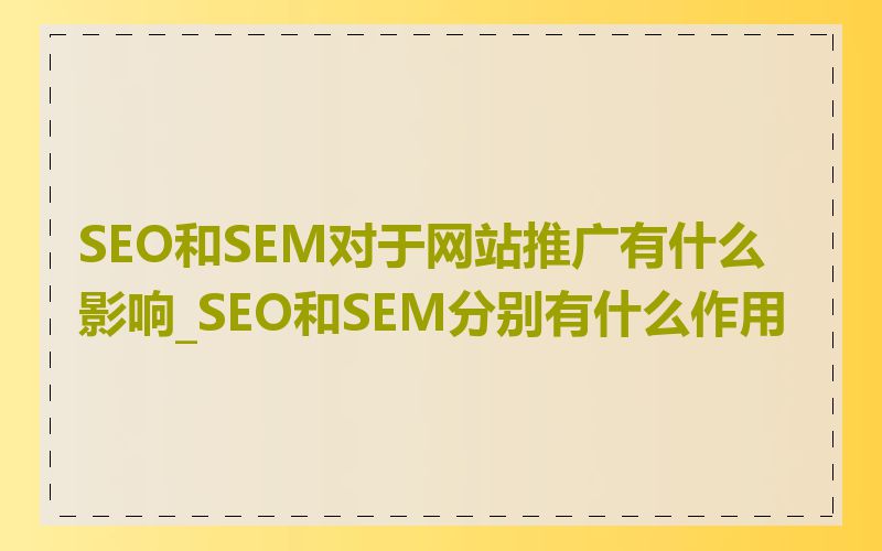 SEO和SEM对于网站推广有什么影响_SEO和SEM分别有什么作用