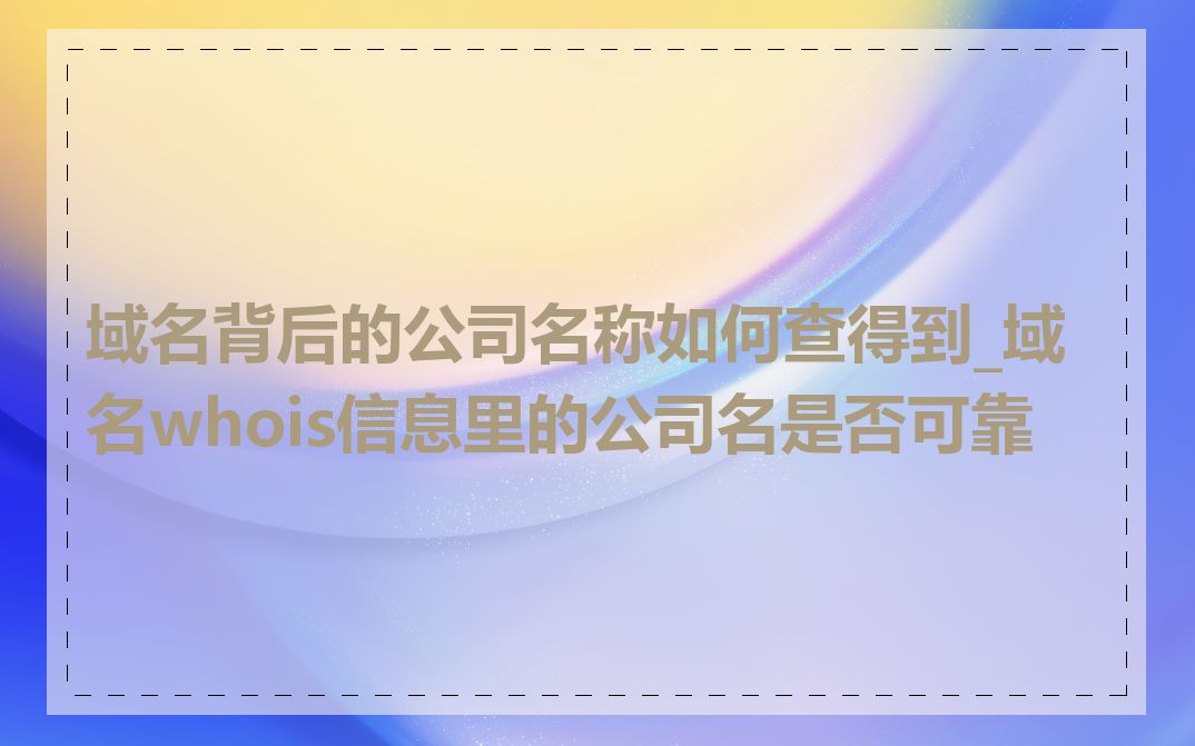 域名背后的公司名称如何查得到_域名whois信息里的公司名是否可靠