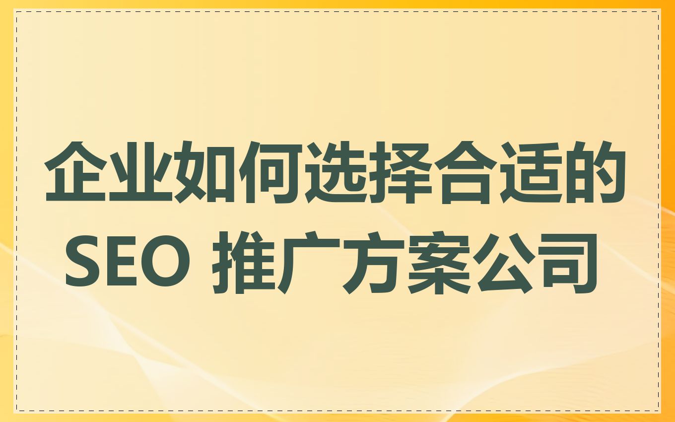 企业如何选择合适的 SEO 推广方案公司