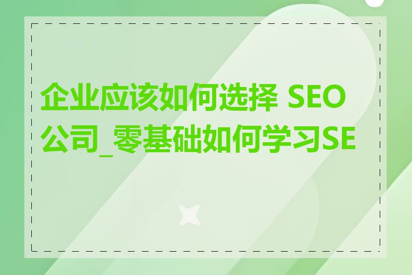 企业应该如何选择 SEO 公司_零基础如何学习SEO