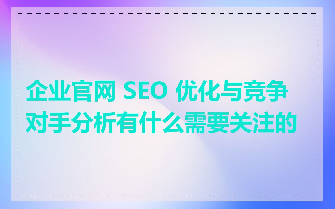 企业官网 SEO 优化与竞争对手分析有什么需要关注的