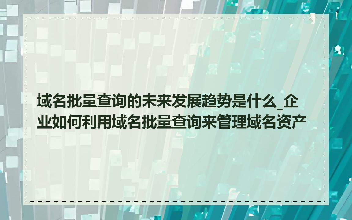 域名批量查询的未来发展趋势是什么_企业如何利用域名批量查询来管理域名资产