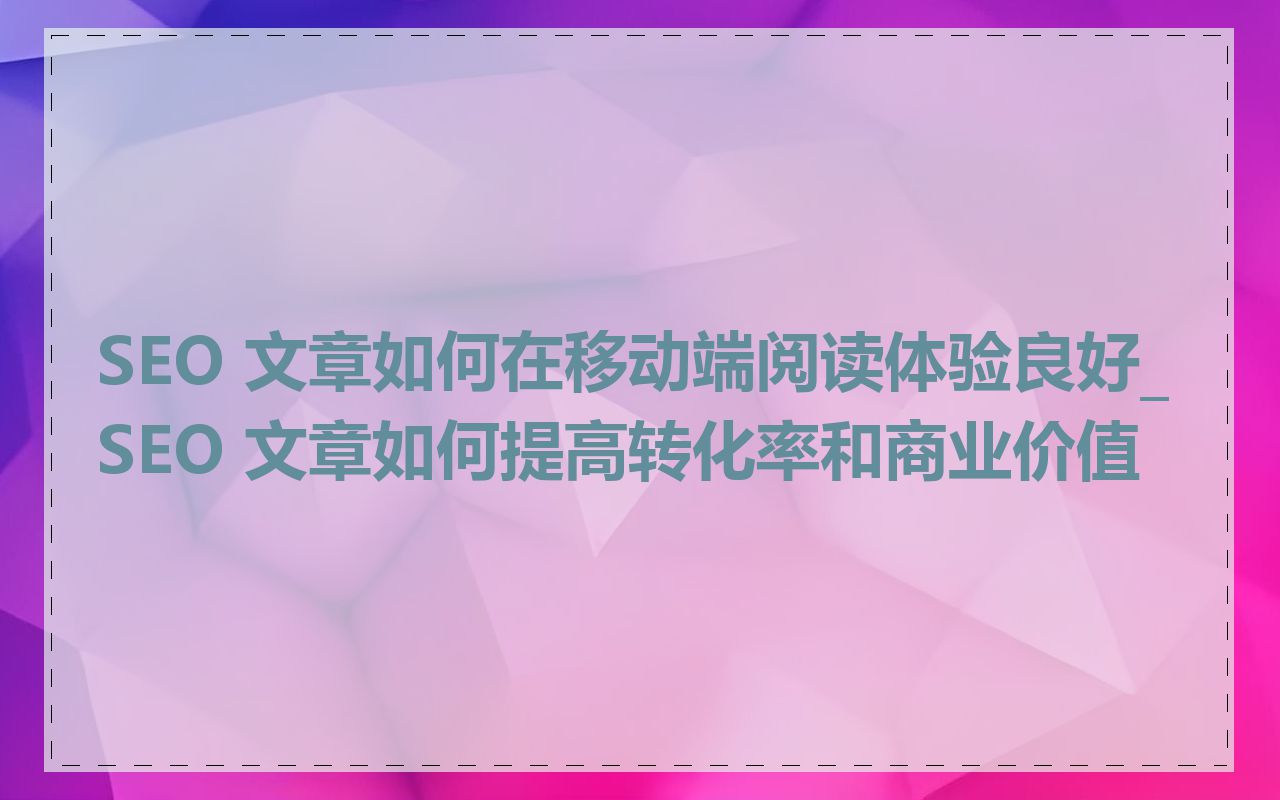 SEO 文章如何在移动端阅读体验良好_SEO 文章如何提高转化率和商业价值