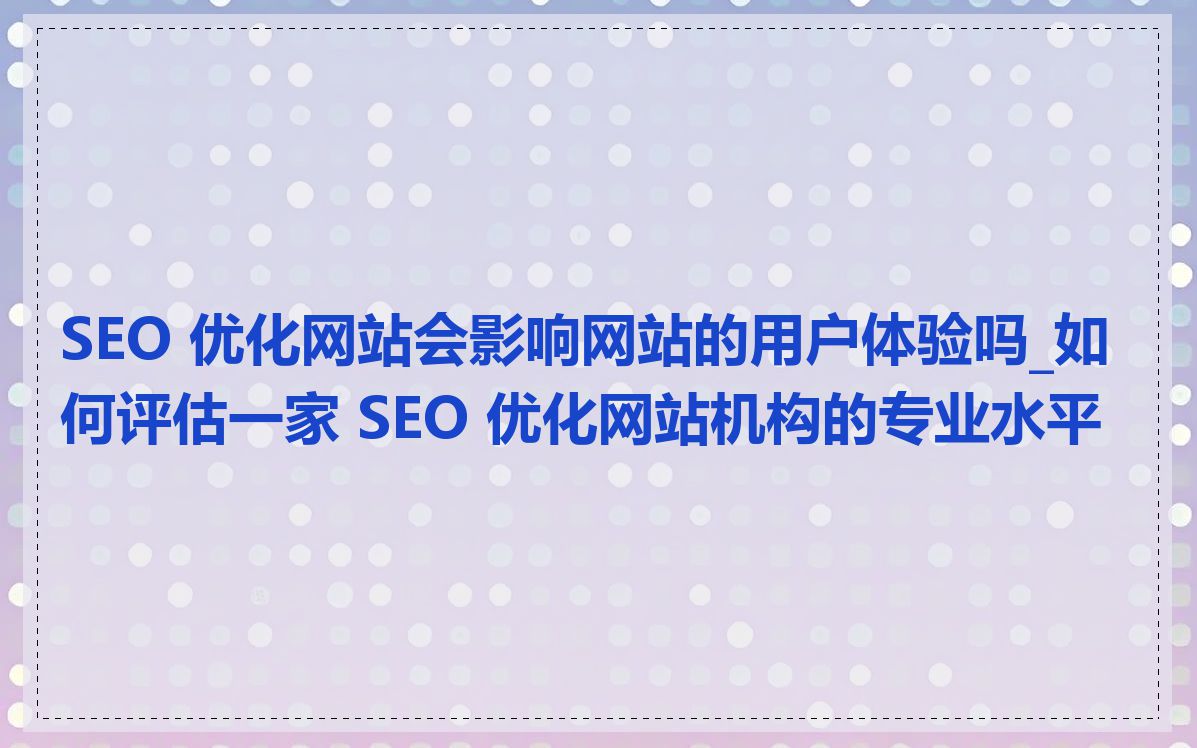 SEO 优化网站会影响网站的用户体验吗_如何评估一家 SEO 优化网站机构的专业水平