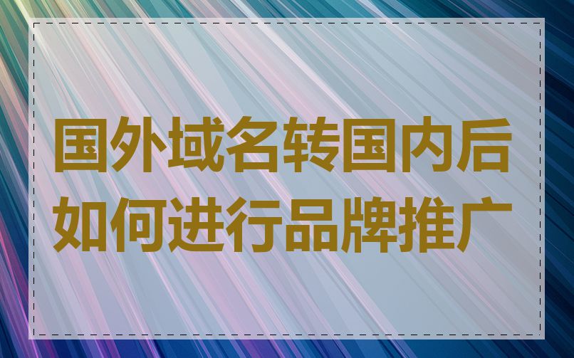 国外域名转国内后如何进行品牌推广