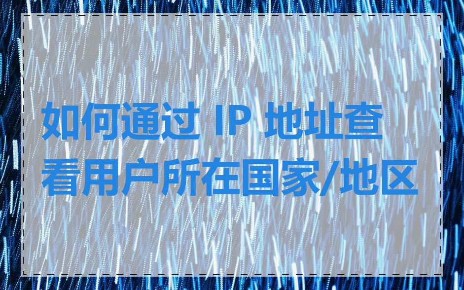 如何通过 IP 地址查看用户所在国家/地区