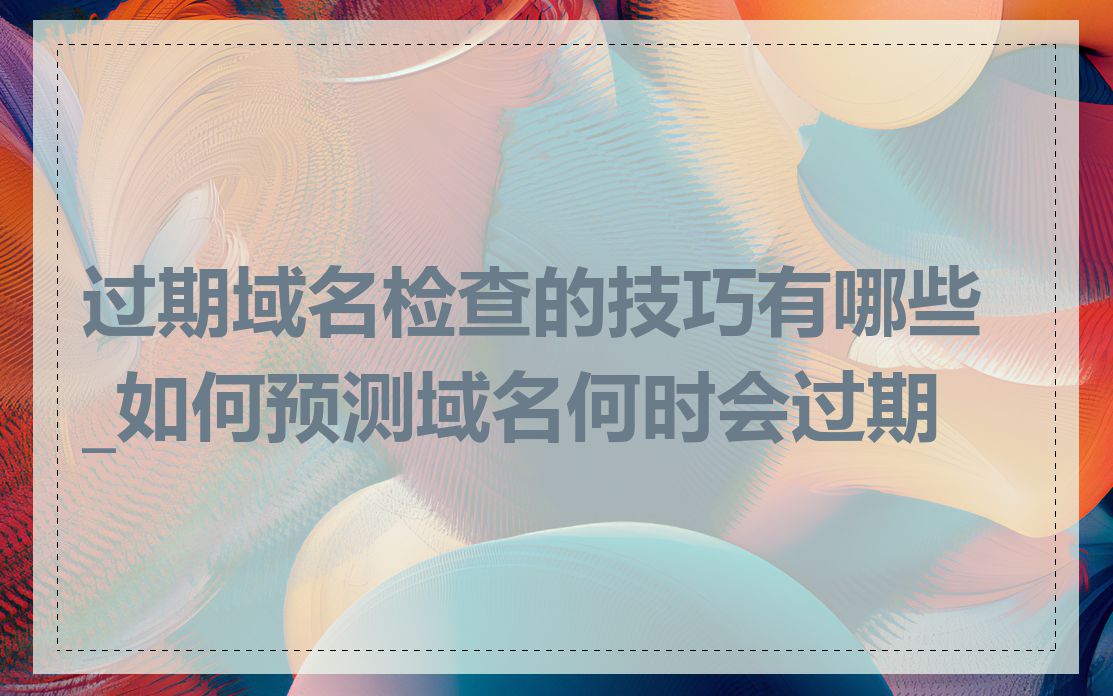 过期域名检查的技巧有哪些_如何预测域名何时会过期