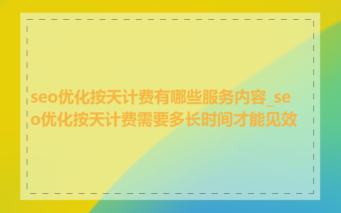 seo优化按天计费有哪些服务内容_seo优化按天计费需要多长时间才能见效