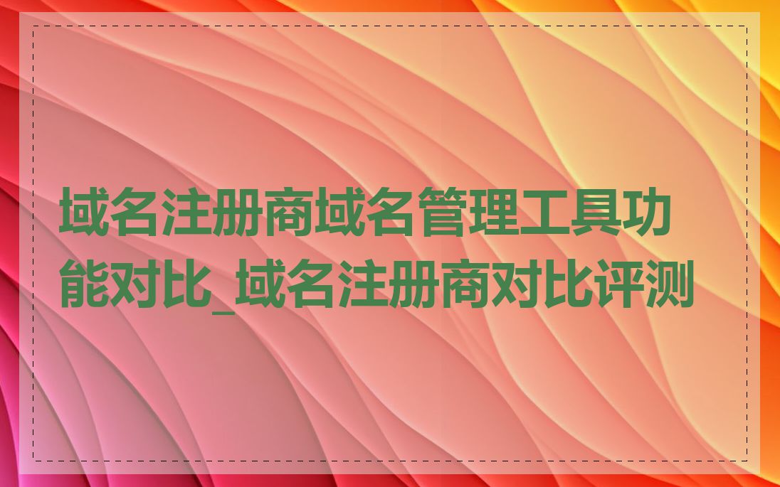 域名注册商域名管理工具功能对比_域名注册商对比评测