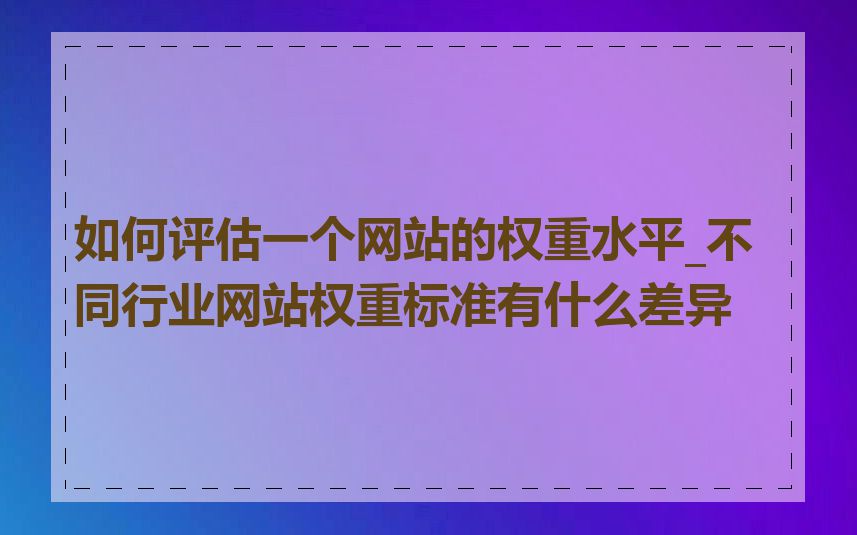 如何评估一个网站的权重水平_不同行业网站权重标准有什么差异