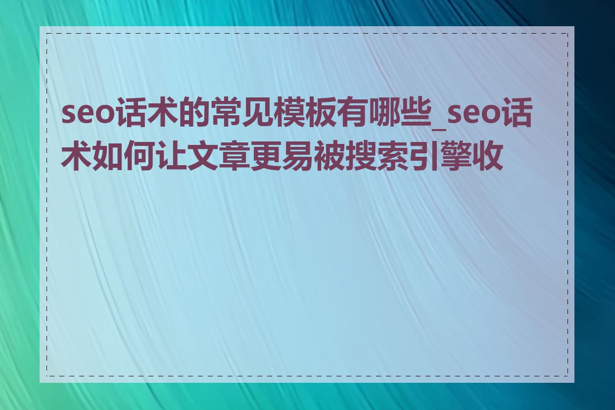 seo话术的常见模板有哪些_seo话术如何让文章更易被搜索引擎收录