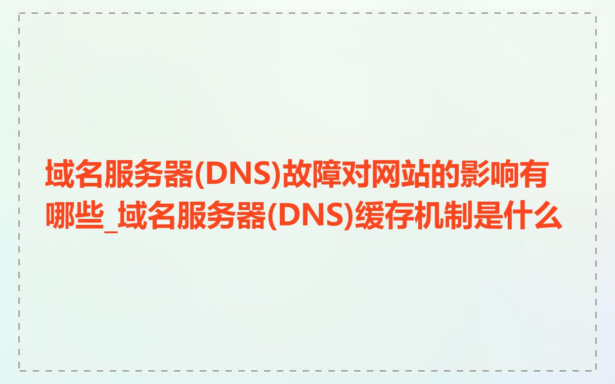 域名服务器(DNS)故障对网站的影响有哪些_域名服务器(DNS)缓存机制是什么