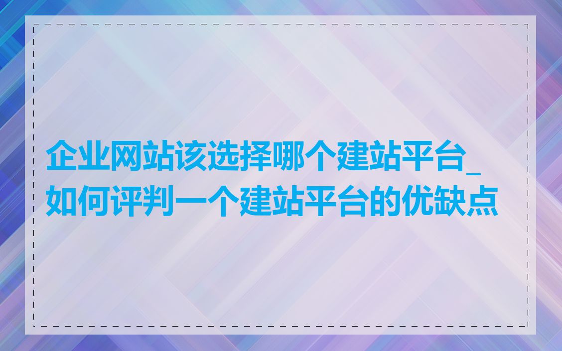 企业网站该选择哪个建站平台_如何评判一个建站平台的优缺点