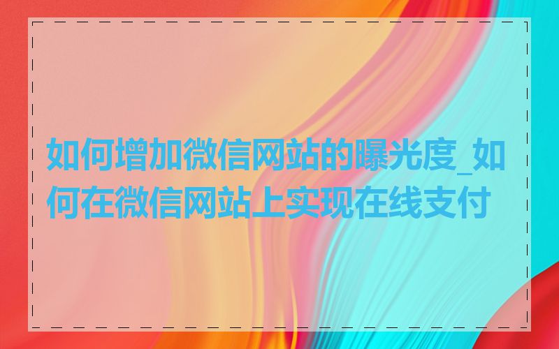 如何增加微信网站的曝光度_如何在微信网站上实现在线支付