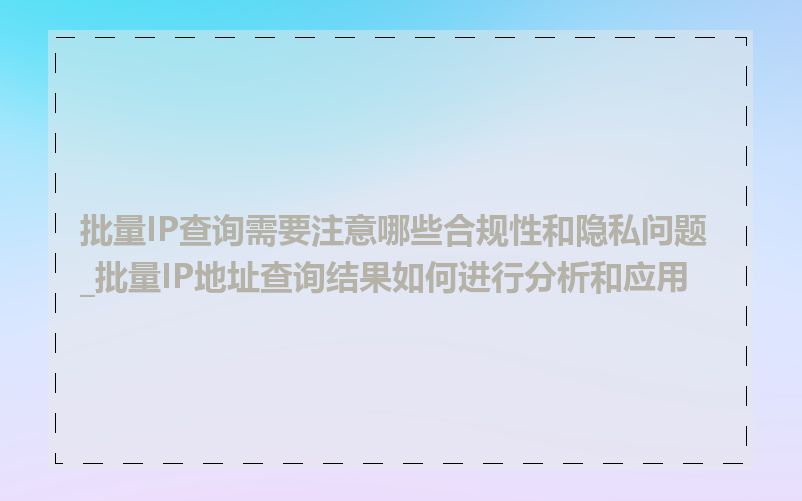 批量IP查询需要注意哪些合规性和隐私问题_批量IP地址查询结果如何进行分析和应用