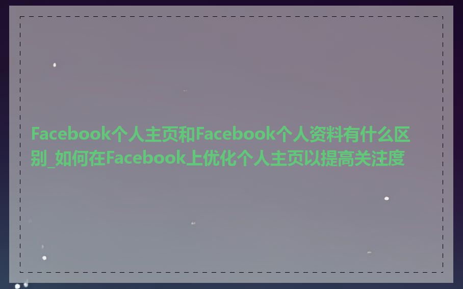 Facebook个人主页和Facebook个人资料有什么区别_如何在Facebook上优化个人主页以提高关注度