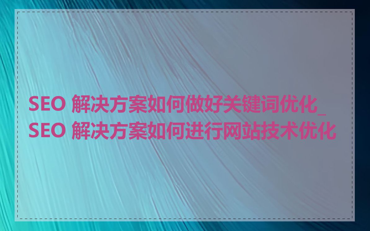 SEO 解决方案如何做好关键词优化_SEO 解决方案如何进行网站技术优化