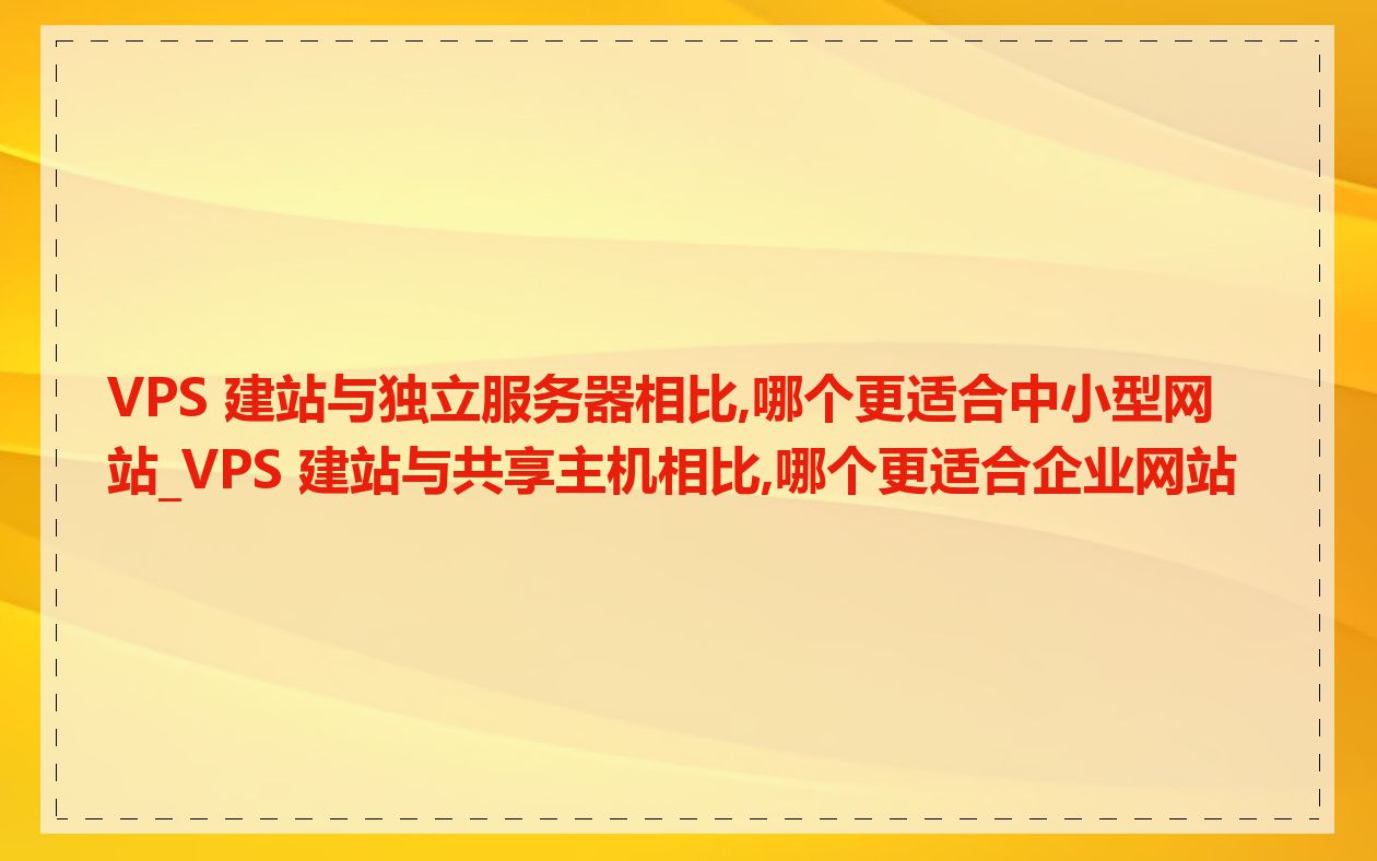 VPS 建站与独立服务器相比,哪个更适合中小型网站_VPS 建站与共享主机相比,哪个更适合企业网站