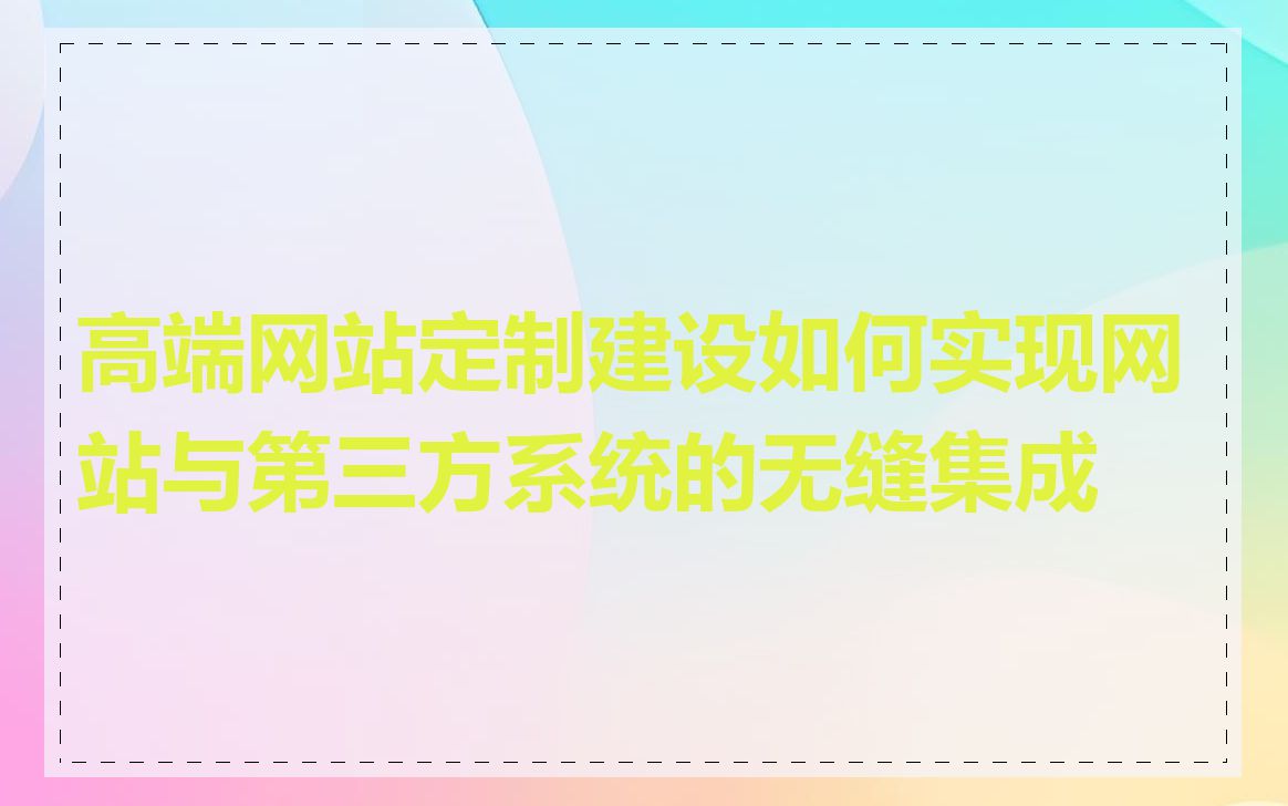 高端网站定制建设如何实现网站与第三方系统的无缝集成