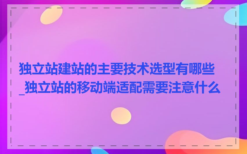 独立站建站的主要技术选型有哪些_独立站的移动端适配需要注意什么