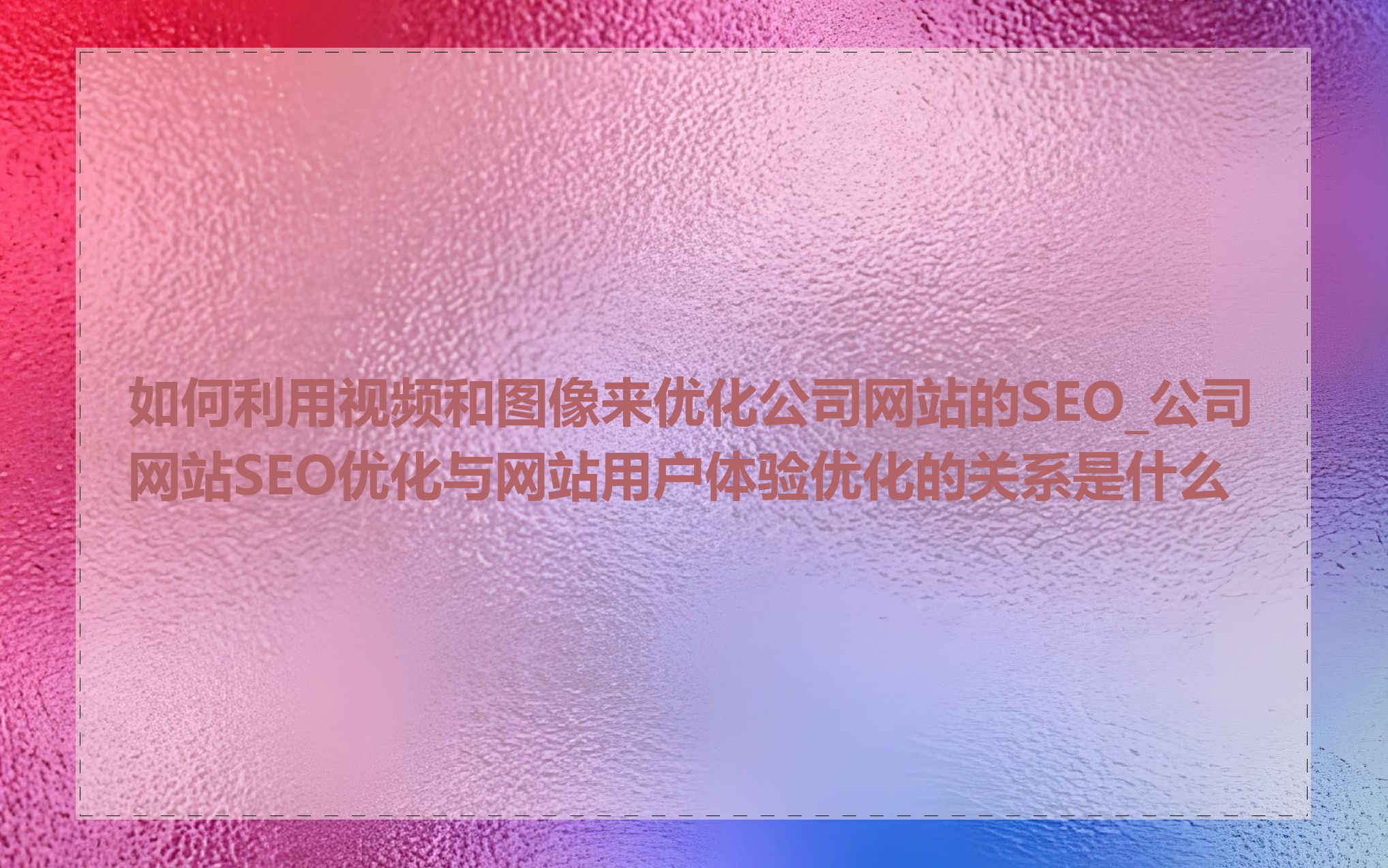 如何利用视频和图像来优化公司网站的SEO_公司网站SEO优化与网站用户体验优化的关系是什么