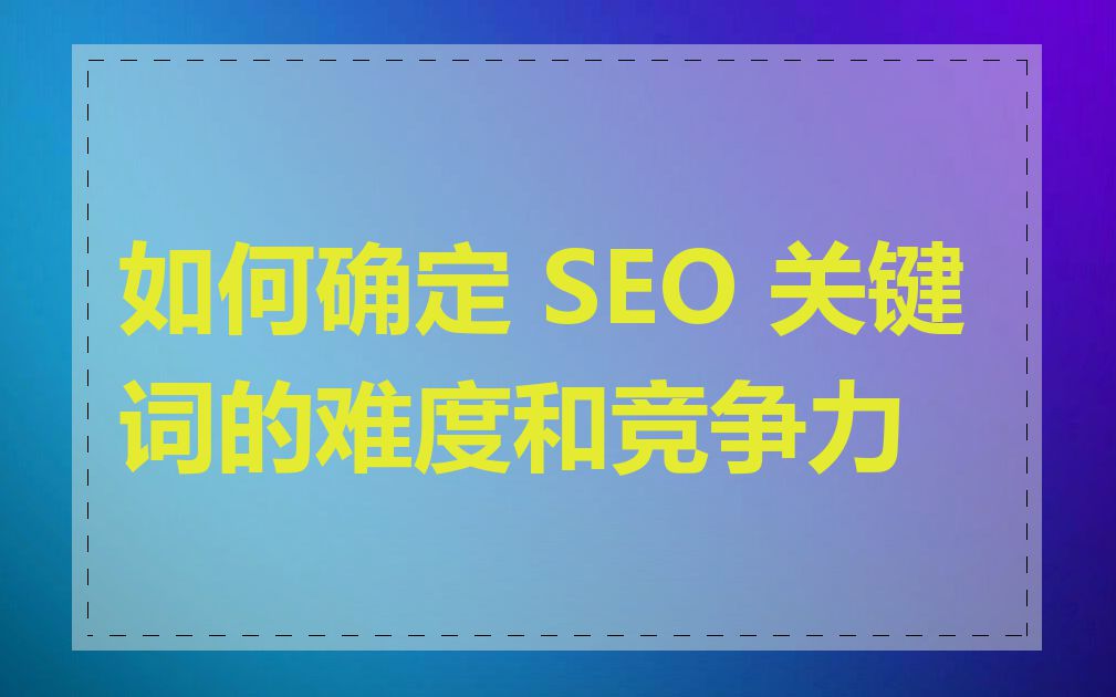 如何确定 SEO 关键词的难度和竞争力