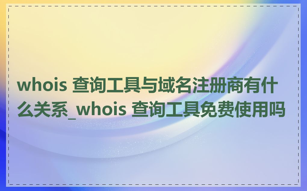 whois 查询工具与域名注册商有什么关系_whois 查询工具免费使用吗