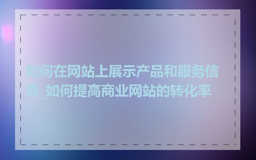 如何在网站上展示产品和服务信息_如何提高商业网站的转化率