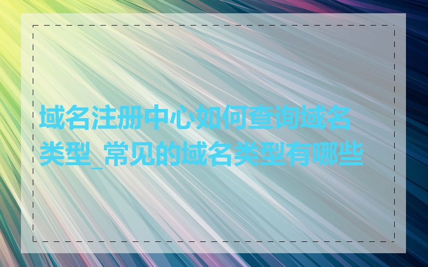 域名注册中心如何查询域名类型_常见的域名类型有哪些