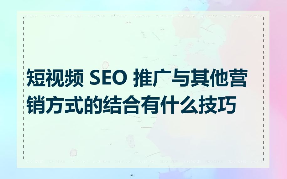 短视频 SEO 推广与其他营销方式的结合有什么技巧