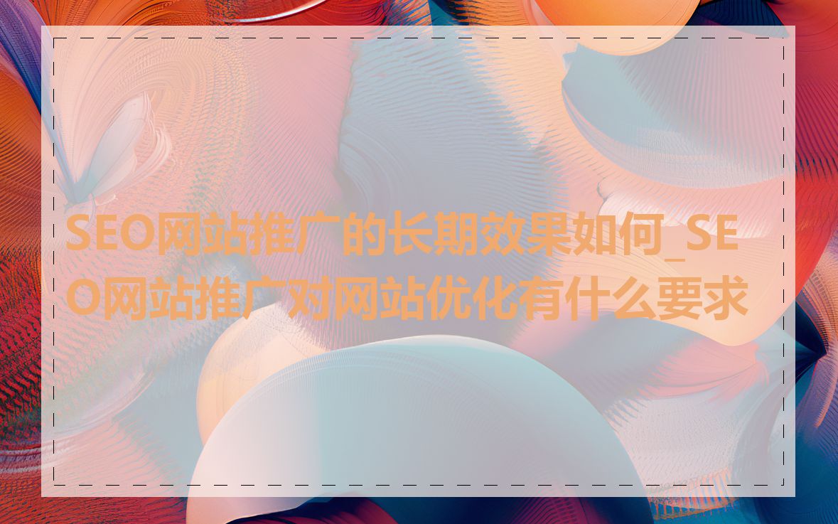 SEO网站推广的长期效果如何_SEO网站推广对网站优化有什么要求