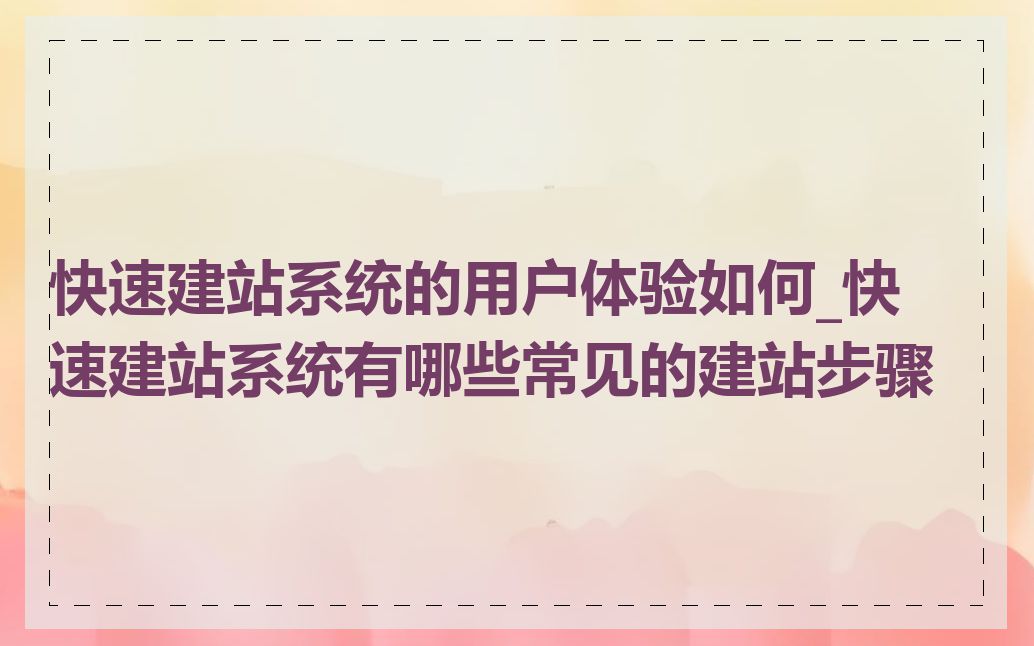 快速建站系统的用户体验如何_快速建站系统有哪些常见的建站步骤