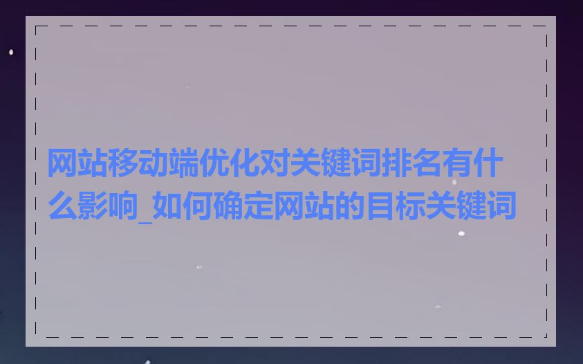 网站移动端优化对关键词排名有什么影响_如何确定网站的目标关键词