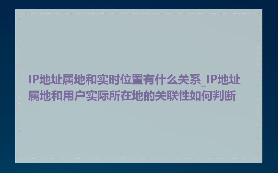 IP地址属地和实时位置有什么关系_IP地址属地和用户实际所在地的关联性如何判断