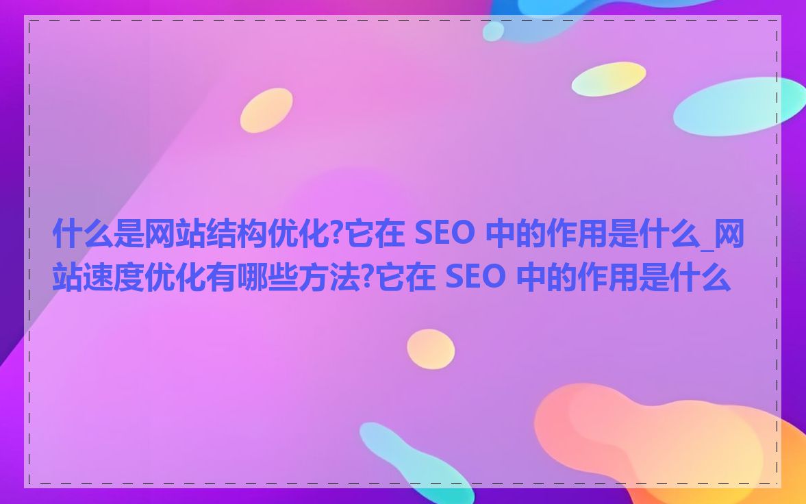 什么是网站结构优化?它在 SEO 中的作用是什么_网站速度优化有哪些方法?它在 SEO 中的作用是什么