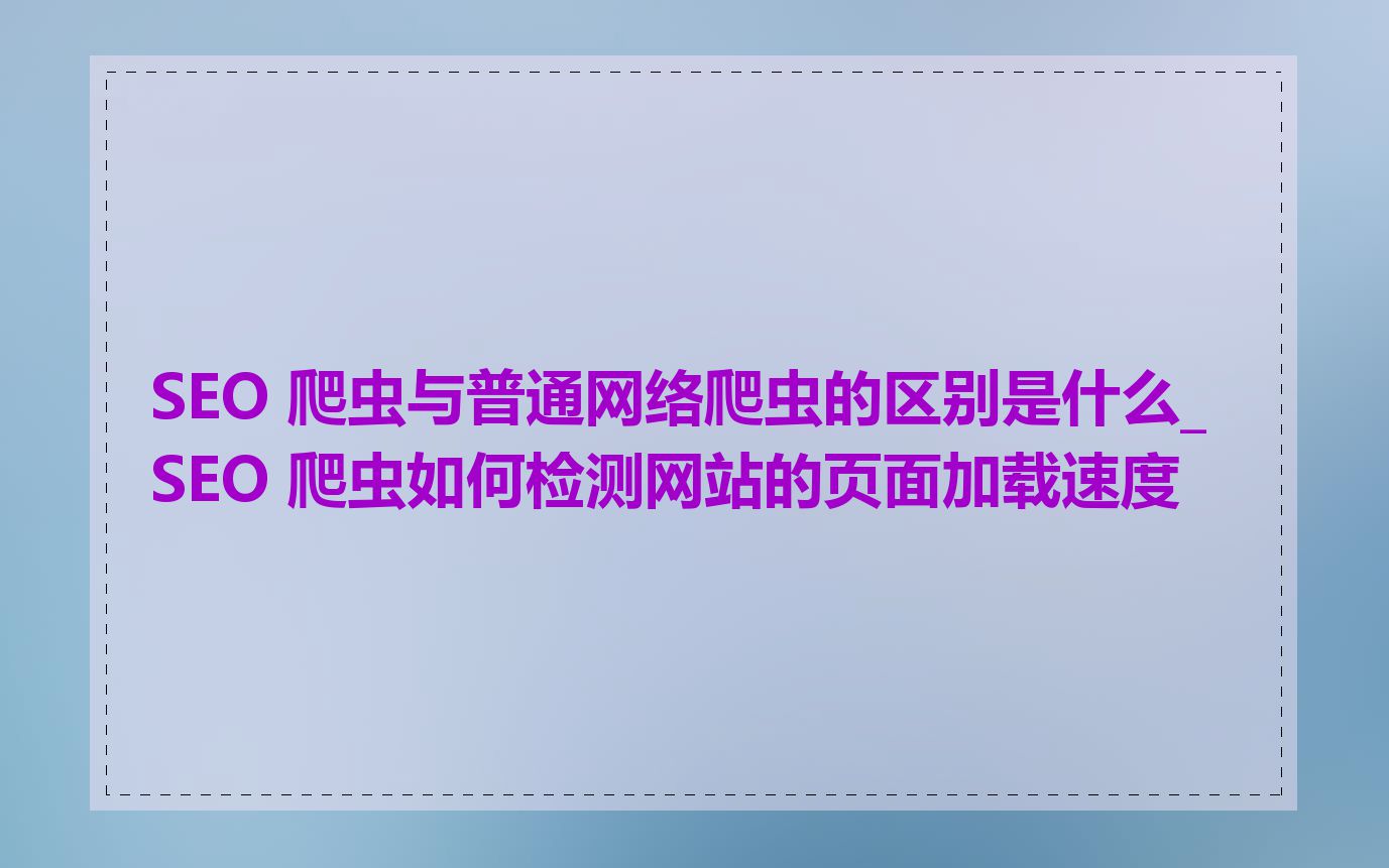 SEO 爬虫与普通网络爬虫的区别是什么_SEO 爬虫如何检测网站的页面加载速度