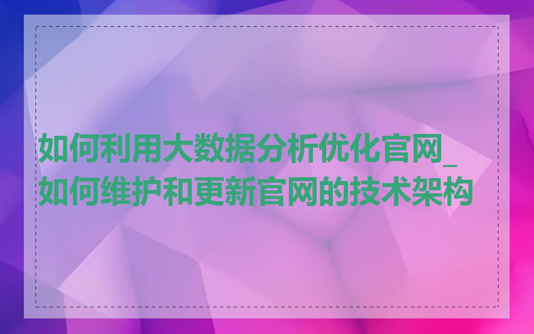 如何利用大数据分析优化官网_如何维护和更新官网的技术架构