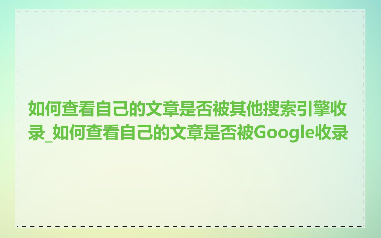 如何查看自己的文章是否被其他搜索引擎收录_如何查看自己的文章是否被Google收录