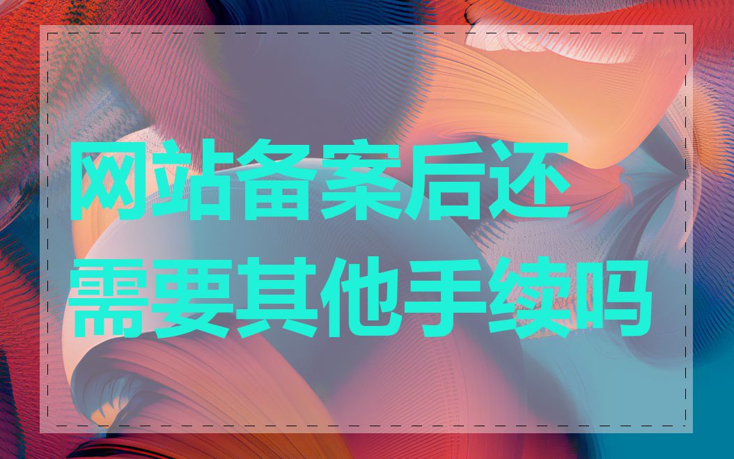 网站备案后还需要其他手续吗