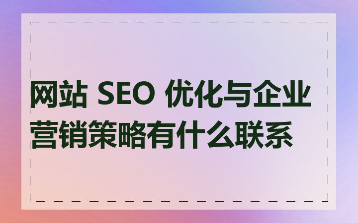 网站 SEO 优化与企业营销策略有什么联系