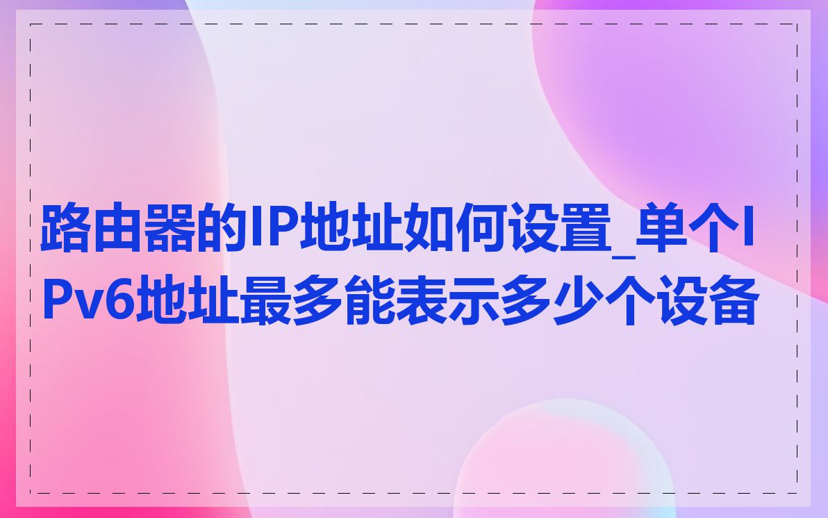 路由器的IP地址如何设置_单个IPv6地址最多能表示多少个设备