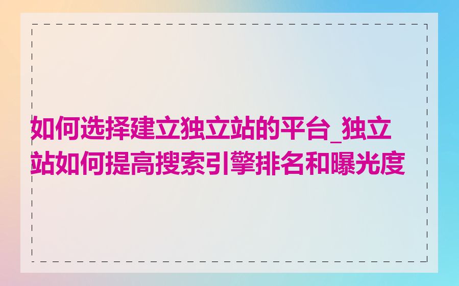 如何选择建立独立站的平台_独立站如何提高搜索引擎排名和曝光度