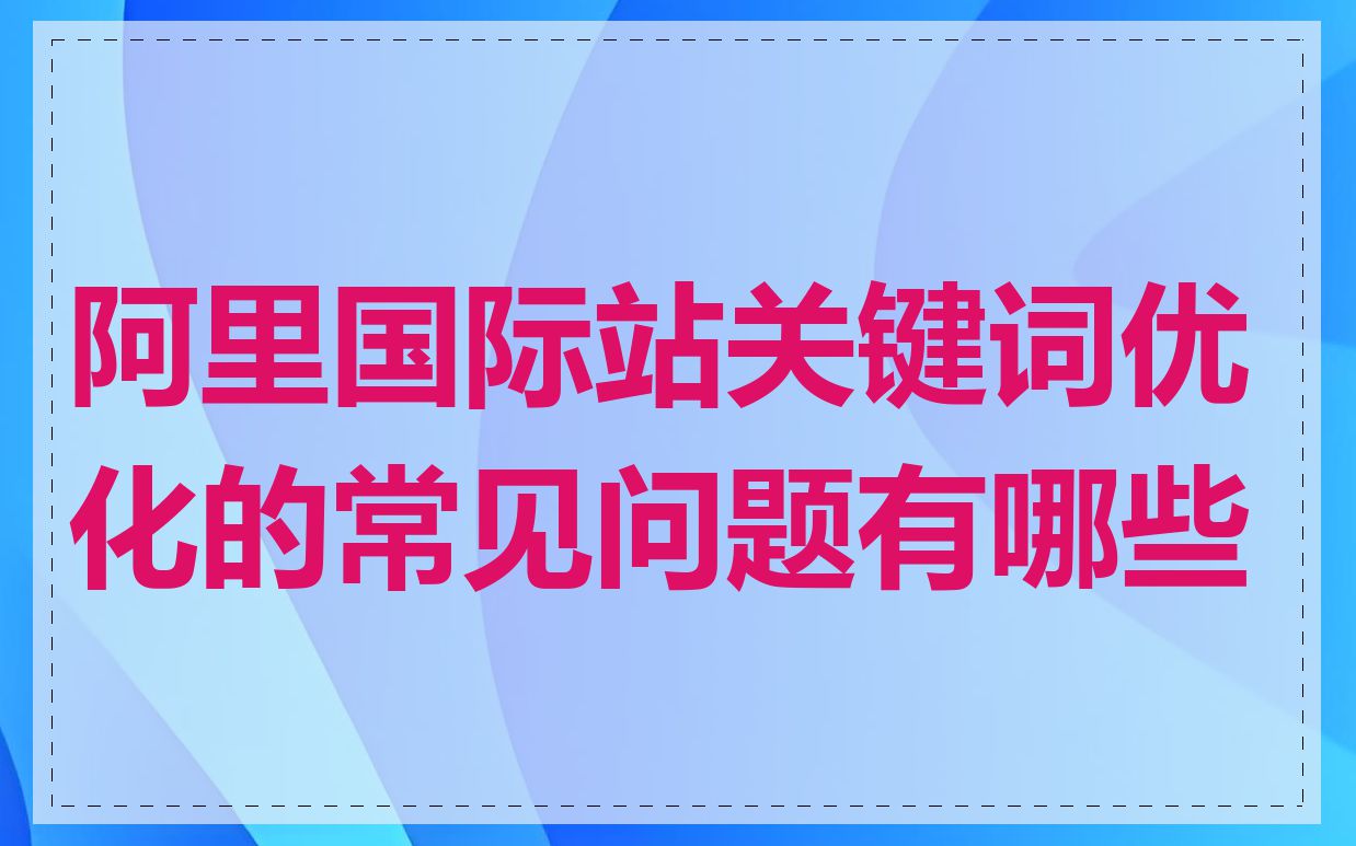 阿里国际站关键词优化的常见问题有哪些