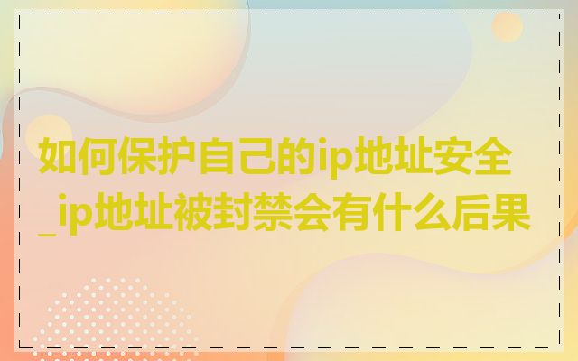 如何保护自己的ip地址安全_ip地址被封禁会有什么后果