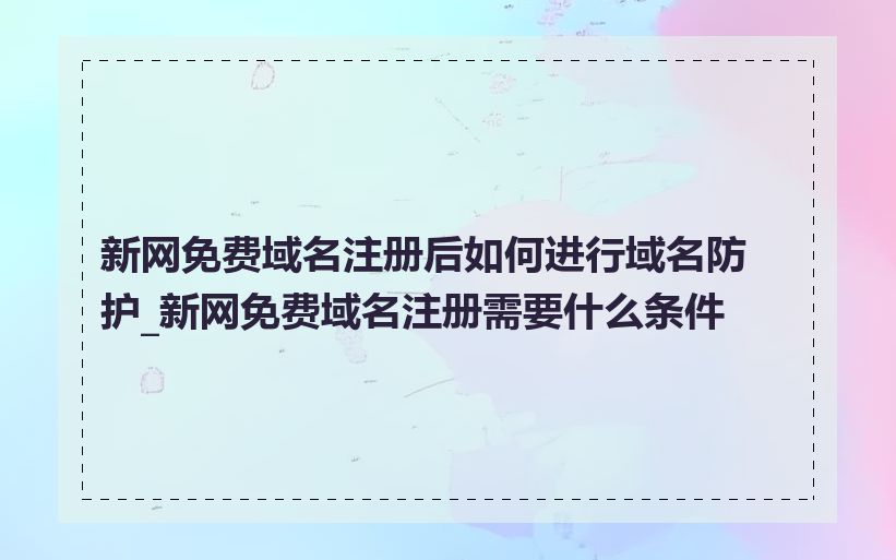 新网免费域名注册后如何进行域名防护_新网免费域名注册需要什么条件