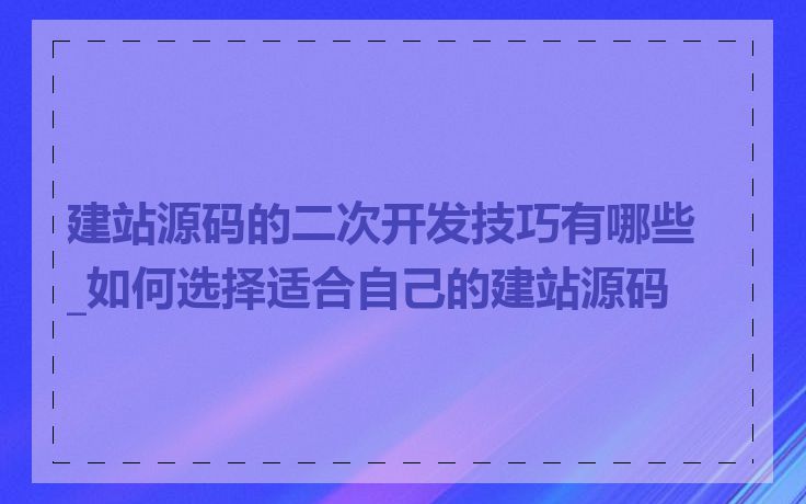 建站源码的二次开发技巧有哪些_如何选择适合自己的建站源码