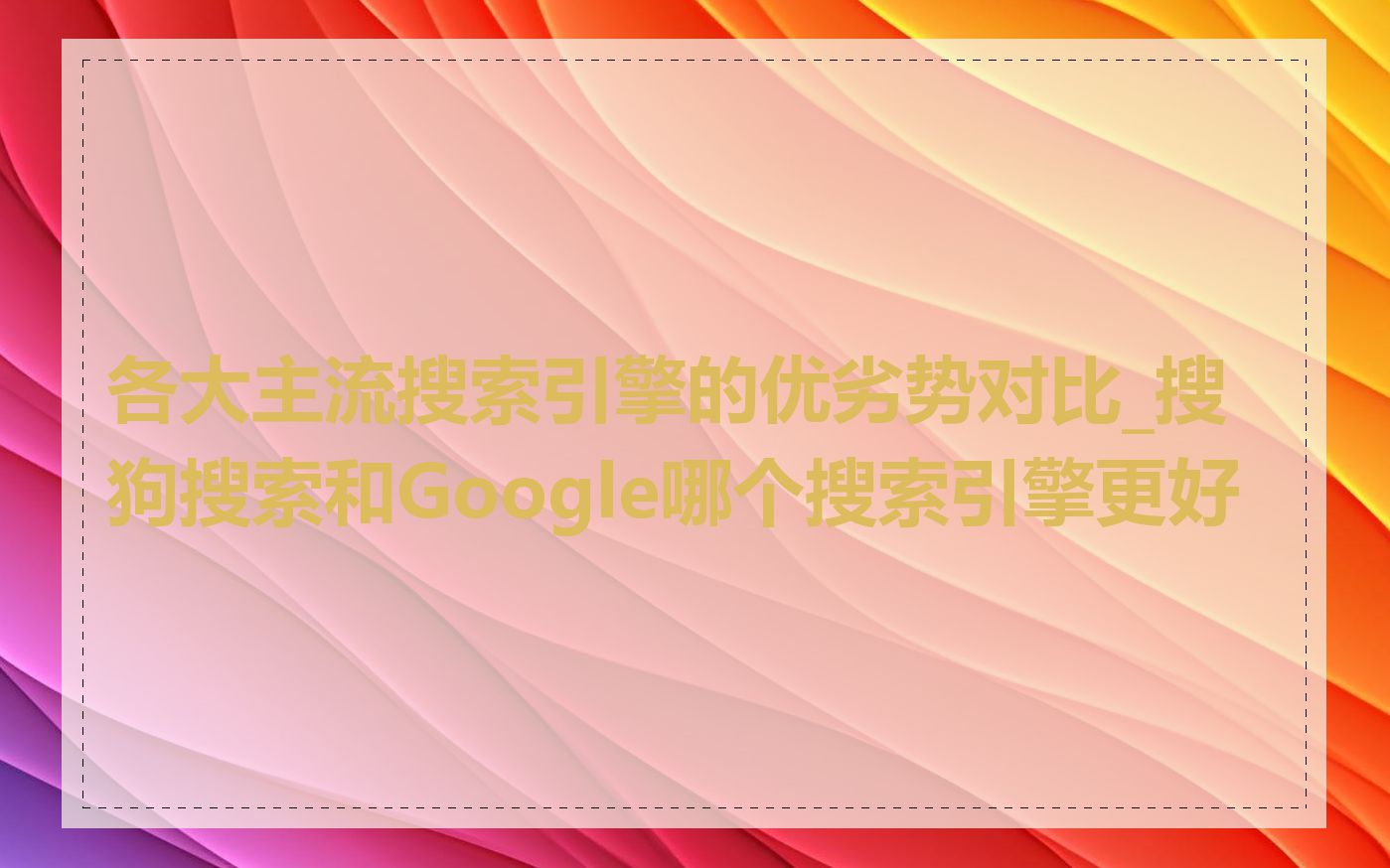 各大主流搜索引擎的优劣势对比_搜狗搜索和Google哪个搜索引擎更好