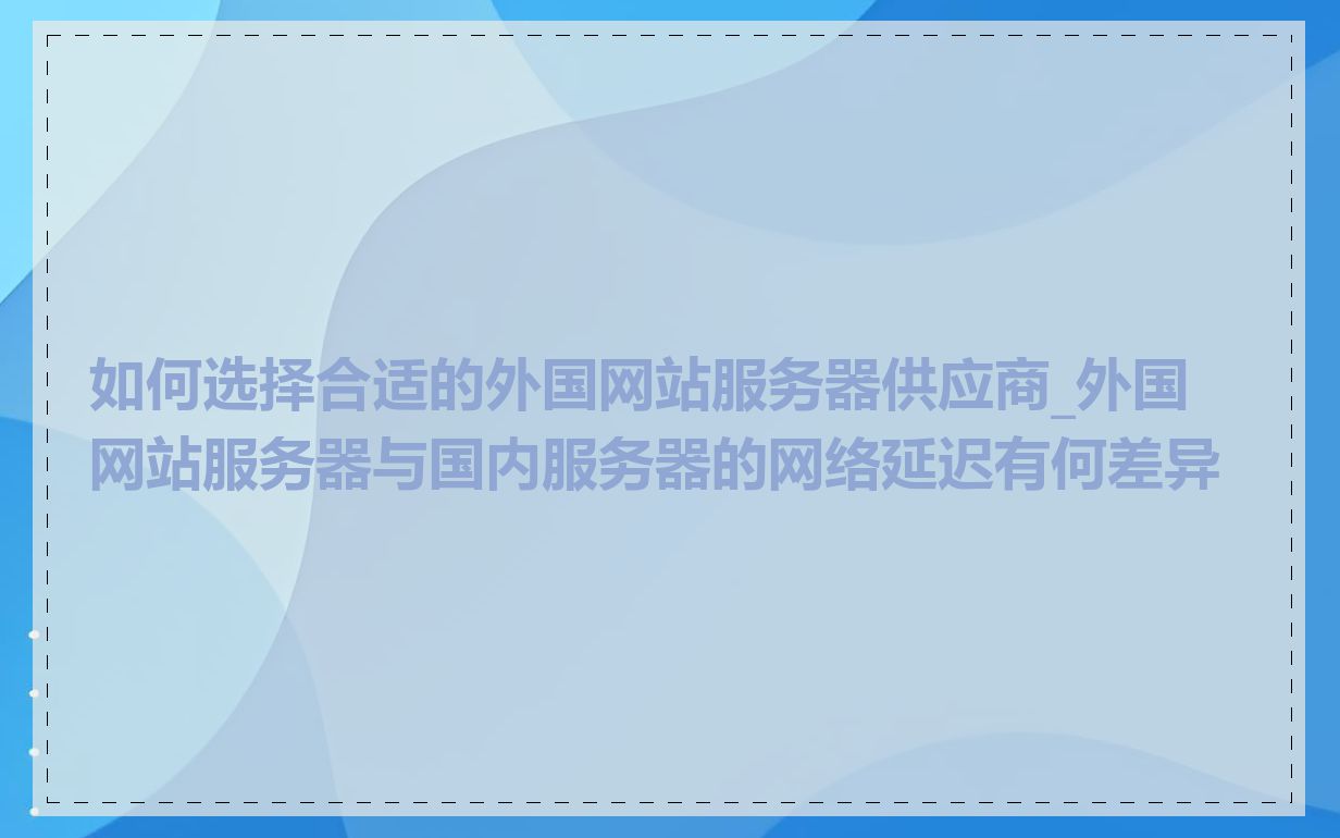 如何选择合适的外国网站服务器供应商_外国网站服务器与国内服务器的网络延迟有何差异