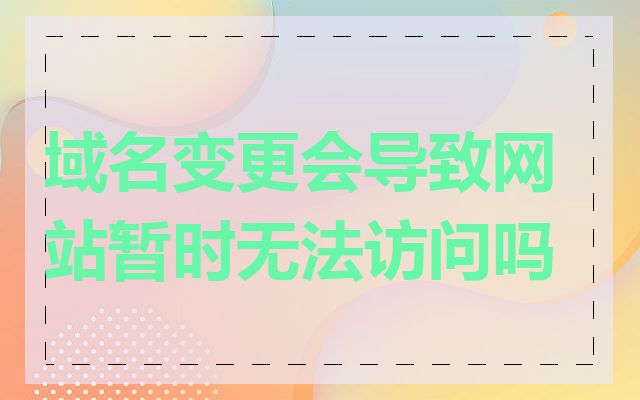 域名变更会导致网站暂时无法访问吗